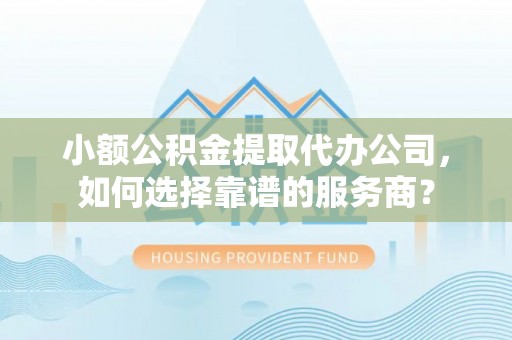 庆阳小额公积金提取代办公司，如何选择靠谱的服务商？