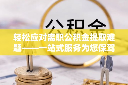 庆阳轻松应对离职公积金提取难题——一站式服务为您保驾护航