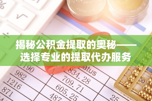 庆阳揭秘公积金提取的奥秘——选择专业的提取代办服务