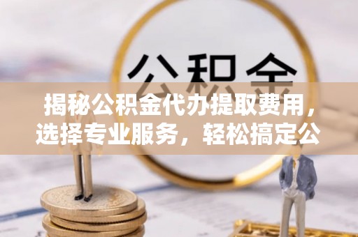 庆阳揭秘公积金代办提取费用，选择专业服务，轻松搞定公积金提取