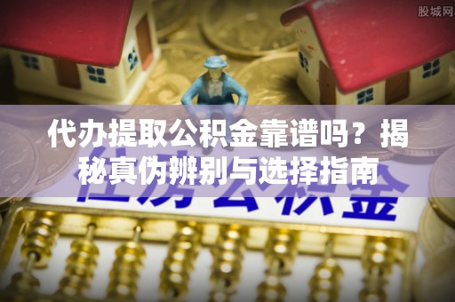 庆阳代办提取公积金靠谱吗？揭秘真伪辨别与选择指南