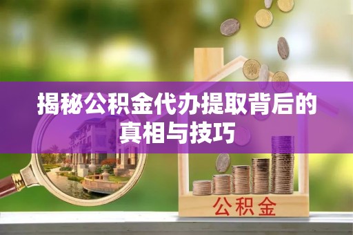 庆阳揭秘公积金代办提取背后的真相与技巧