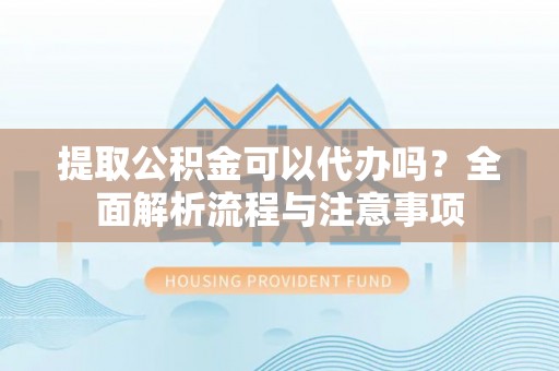 庆阳提取公积金可以代办吗？全面解析流程与注意事项