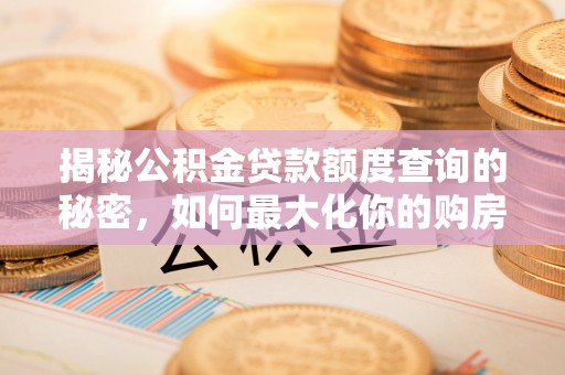 庆阳揭秘公积金贷款额度查询的秘密，如何最大化你的购房资金？