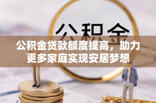 庆阳公积金贷款额度提高，助力更多家庭实现安居梦想