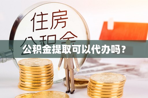 庆阳公积金提取可以代办吗？