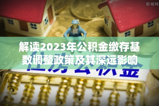 庆阳解读2023年公积金缴存基数调整政策及其深远影响