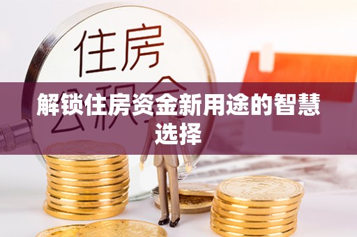 庆阳解锁住房资金新用途的智慧选择