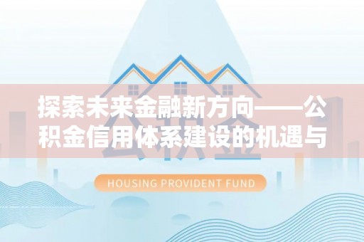 庆阳探索未来金融新方向——公积金信用体系建设的机遇与挑战