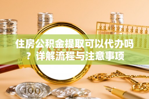 庆阳住房公积金提取可以代办吗？详解流程与注意事项