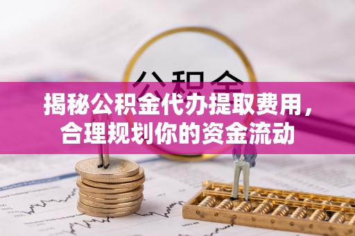 庆阳揭秘公积金代办提取费用，合理规划你的资金流动
