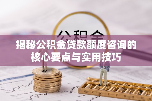庆阳揭秘公积金贷款额度咨询的核心要点与实用技巧
