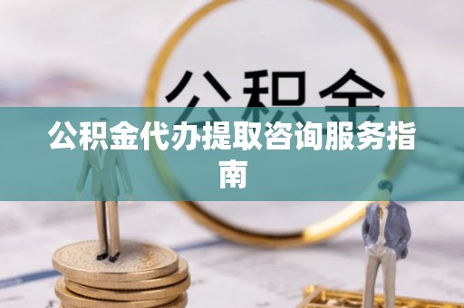 庆阳公积金代办提取咨询服务指南