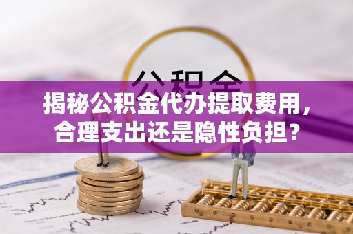 庆阳揭秘公积金代办提取费用，合理支出还是隐性负担？