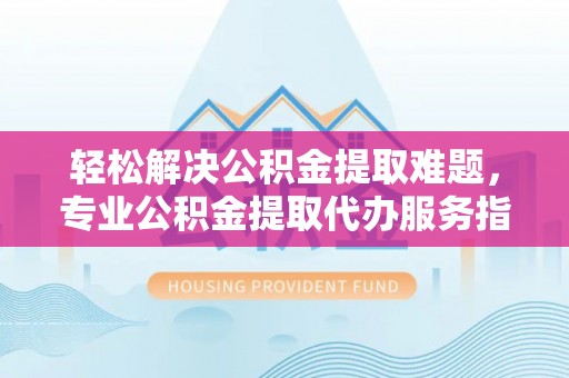 庆阳轻松解决公积金提取难题，专业公积金提取代办服务指南