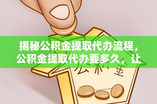 庆阳揭秘公积金提取代办流程，公积金提取代办要多久，让你心中有数