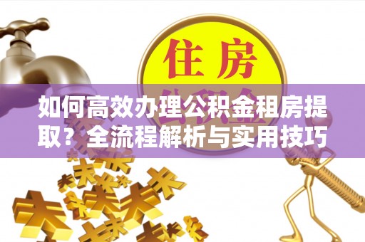 庆阳如何高效办理公积金租房提取？全流程解析与实用技巧