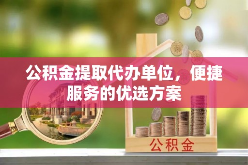 庆阳公积金提取代办单位，便捷服务的优选方案