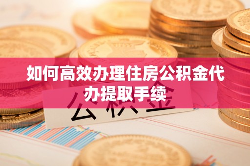 庆阳如何高效办理住房公积金代办提取手续