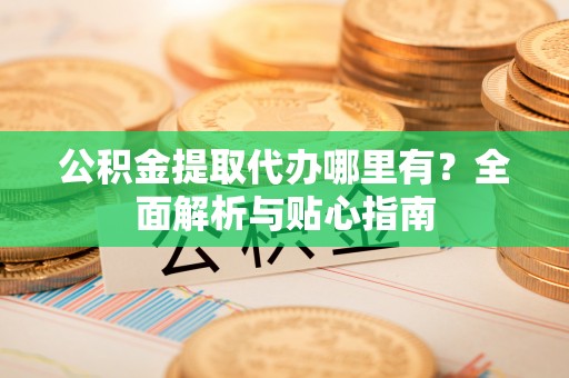 庆阳公积金提取代办哪里有？全面解析与贴心指南