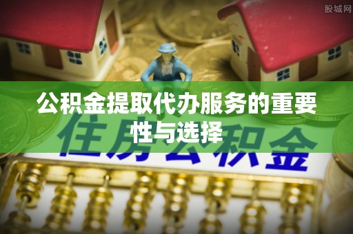 庆阳公积金提取代办服务的重要性与选择
