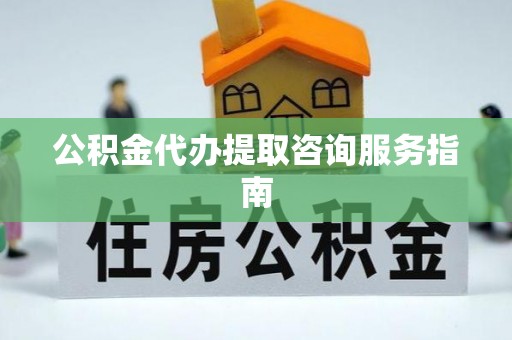 庆阳公积金代办提取咨询服务指南
