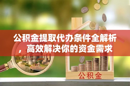 庆阳公积金提取代办条件全解析，高效解决你的资金需求