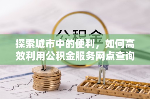 庆阳探索城市中的便利，如何高效利用公积金服务网点查询