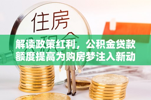 庆阳解读政策红利，公积金贷款额度提高为购房梦注入新动力