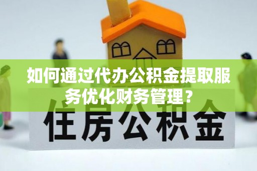 庆阳如何通过代办公积金提取服务优化财务管理？