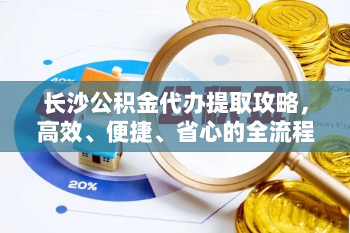 庆阳长沙公积金代办提取攻略，高效、便捷、省心的全流程解析
