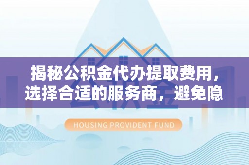 庆阳揭秘公积金代办提取费用，选择合适的服务商，避免隐性收费