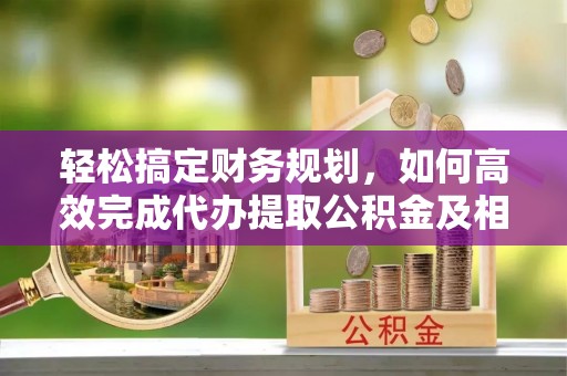庆阳轻松搞定财务规划，如何高效完成代办提取公积金及相关事务
