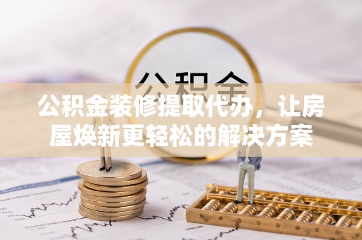 庆阳公积金装修提取代办，让房屋焕新更轻松的解决方案