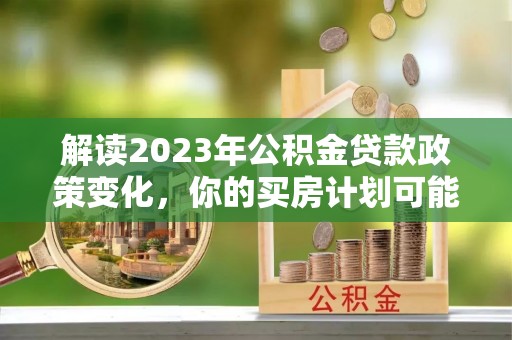庆阳解读2023年公积金贷款政策变化，你的买房计划可能需要重新规划