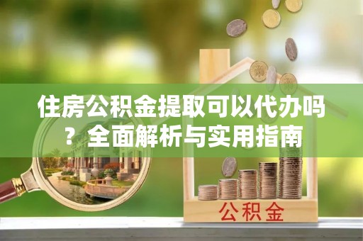 庆阳住房公积金提取可以代办吗？全面解析与实用指南