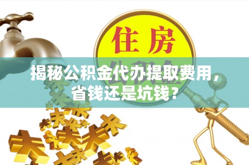 庆阳揭秘公积金代办提取费用，省钱还是坑钱？