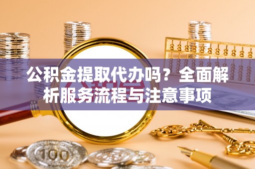 庆阳公积金提取代办吗？全面解析服务流程与注意事项