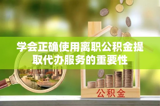 庆阳学会正确使用离职公积金提取代办服务的重要性