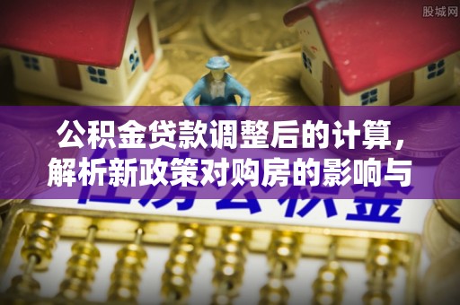 庆阳公积金贷款调整后的计算，解析新政策对购房的影响与应对策略