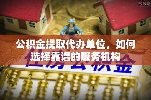 庆阳公积金提取代办单位，如何选择靠谱的服务机构
