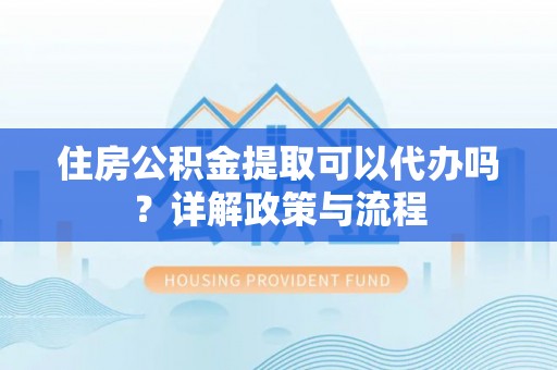 庆阳住房公积金提取可以代办吗？详解政策与流程