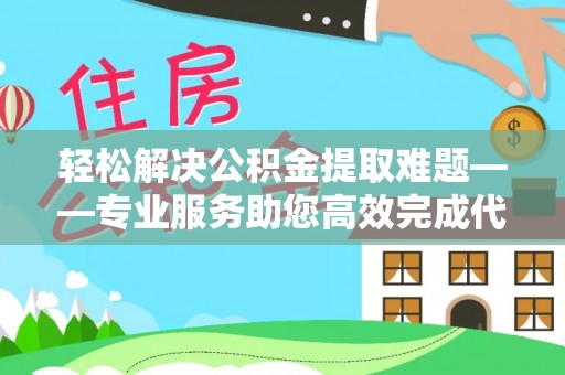 庆阳轻松解决公积金提取难题——专业服务助您高效完成代办公积金提取