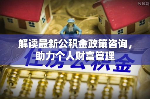 庆阳解读最新公积金政策咨询，助力个人财富管理