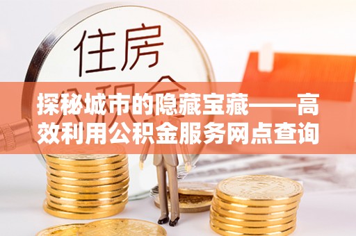 庆阳探秘城市的隐藏宝藏——高效利用公积金服务网点查询提升生活品质