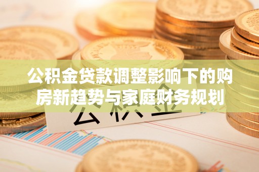 庆阳公积金贷款调整影响下的购房新趋势与家庭财务规划