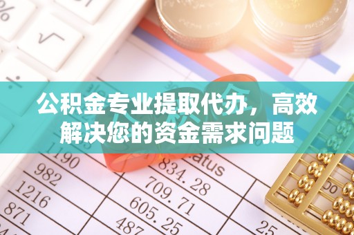 庆阳公积金专业提取代办，高效解决您的资金需求问题