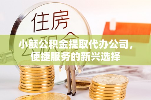 庆阳小额公积金提取代办公司，便捷服务的新兴选择