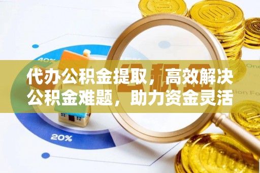 庆阳代办公积金提取，高效解决公积金难题，助力资金灵活使用