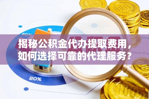 庆阳揭秘公积金代办提取费用，如何选择可靠的代理服务？